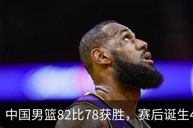 中国男篮82比78获胜，赛后诞生4大不可思议，还有5个扎心事实